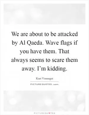 We are about to be attacked by Al Qaeda. Wave flags if you have them. That always seems to scare them away. I’m kidding Picture Quote #1