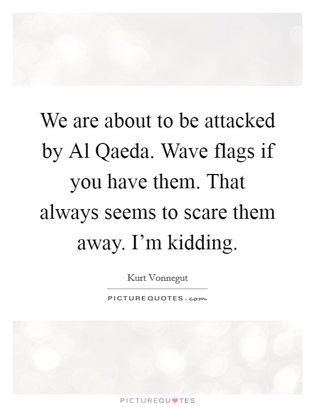 We are about to be attacked by Al Qaeda. Wave flags if you have them. That always seems to scare them away. I'm kidding Picture Quote #1