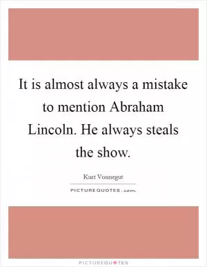 It is almost always a mistake to mention Abraham Lincoln. He always steals the show Picture Quote #1