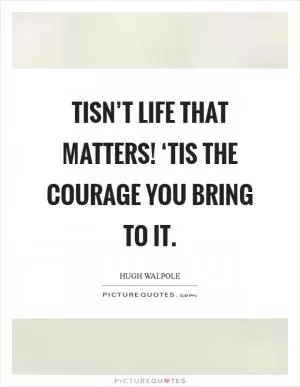 Tisn’t life that matters! ‘Tis the courage you bring to it Picture Quote #1