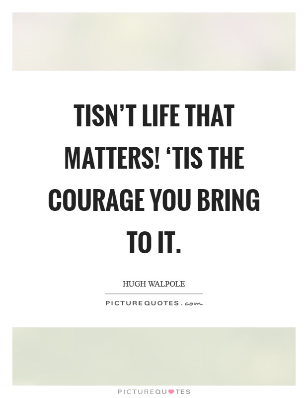 Tisn't life that matters! ‘Tis the courage you bring to it Picture Quote #1