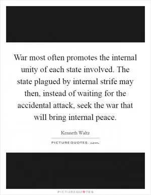 War most often promotes the internal unity of each state involved. The state plagued by internal strife may then, instead of waiting for the accidental attack, seek the war that will bring internal peace Picture Quote #1
