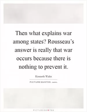Then what explains war among states? Rousseau’s answer is really that war occurs because there is nothing to prevent it Picture Quote #1