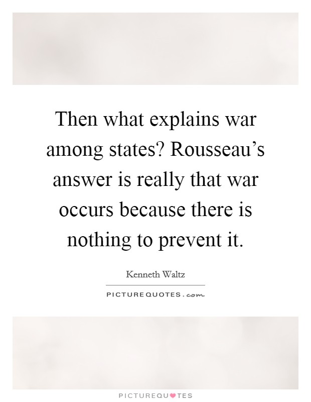 Then what explains war among states? Rousseau's answer is really that war occurs because there is nothing to prevent it Picture Quote #1