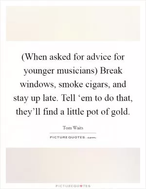 (When asked for advice for younger musicians) Break windows, smoke cigars, and stay up late. Tell ‘em to do that, they’ll find a little pot of gold Picture Quote #1
