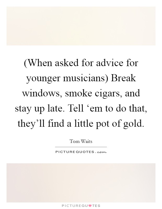 (When asked for advice for younger musicians) Break windows, smoke cigars, and stay up late. Tell ‘em to do that, they'll find a little pot of gold Picture Quote #1