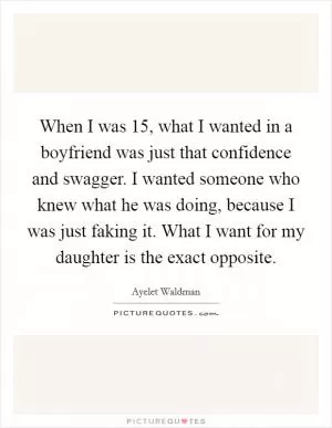 When I was 15, what I wanted in a boyfriend was just that confidence and swagger. I wanted someone who knew what he was doing, because I was just faking it. What I want for my daughter is the exact opposite Picture Quote #1