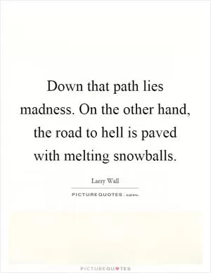 Down that path lies madness. On the other hand, the road to hell is paved with melting snowballs Picture Quote #1