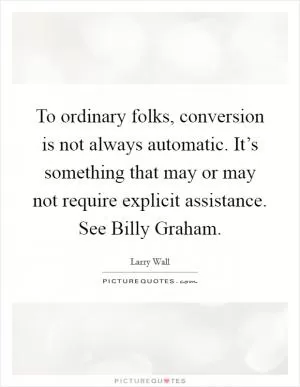To ordinary folks, conversion is not always automatic. It’s something that may or may not require explicit assistance. See Billy Graham Picture Quote #1