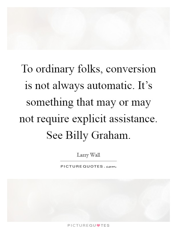 To ordinary folks, conversion is not always automatic. It's something that may or may not require explicit assistance. See Billy Graham Picture Quote #1