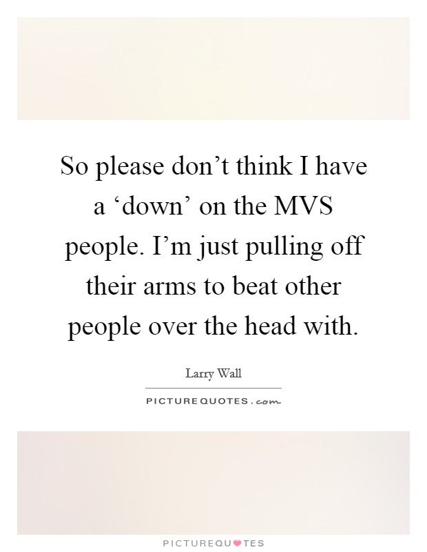 So please don't think I have a ‘down' on the MVS people. I'm just pulling off their arms to beat other people over the head with Picture Quote #1