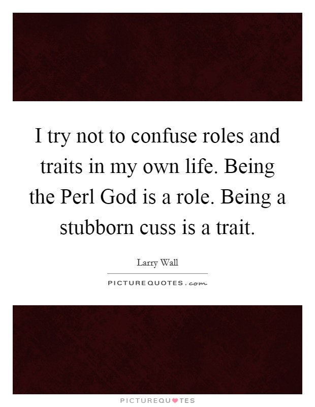 I try not to confuse roles and traits in my own life. Being the Perl God is a role. Being a stubborn cuss is a trait Picture Quote #1