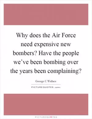 Why does the Air Force need expensive new bombers? Have the people we’ve been bombing over the years been complaining? Picture Quote #1