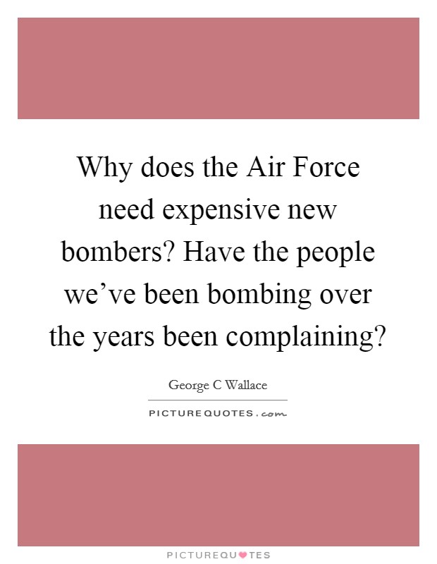 Why does the Air Force need expensive new bombers? Have the people we've been bombing over the years been complaining? Picture Quote #1