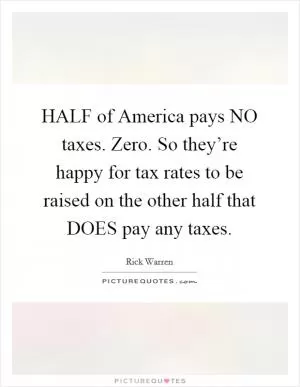 HALF of America pays NO taxes. Zero. So they’re happy for tax rates to be raised on the other half that DOES pay any taxes Picture Quote #1