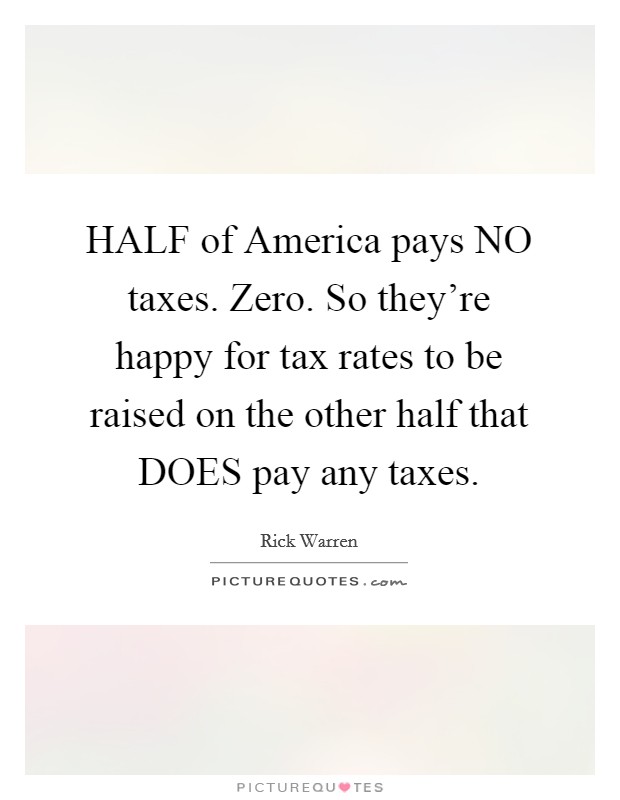 HALF of America pays NO taxes. Zero. So they're happy for tax rates to be raised on the other half that DOES pay any taxes Picture Quote #1