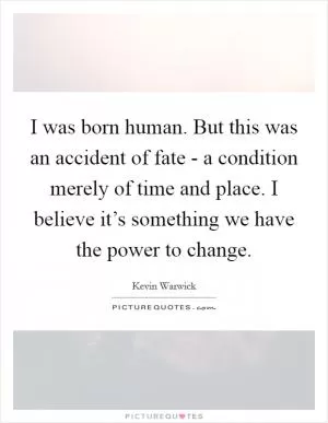 I was born human. But this was an accident of fate - a condition merely of time and place. I believe it’s something we have the power to change Picture Quote #1