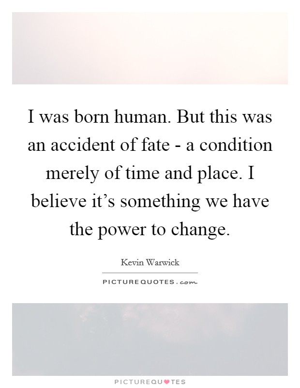I was born human. But this was an accident of fate - a condition merely of time and place. I believe it's something we have the power to change Picture Quote #1