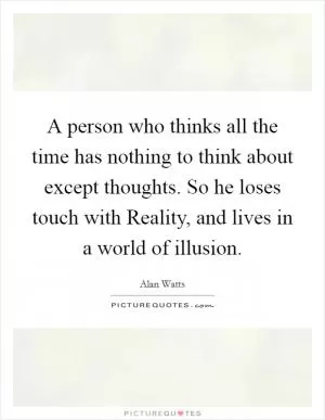 A person who thinks all the time has nothing to think about except thoughts. So he loses touch with Reality, and lives in a world of illusion Picture Quote #1