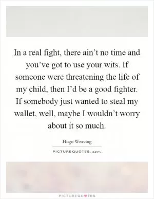 In a real fight, there ain’t no time and you’ve got to use your wits. If someone were threatening the life of my child, then I’d be a good fighter. If somebody just wanted to steal my wallet, well, maybe I wouldn’t worry about it so much Picture Quote #1