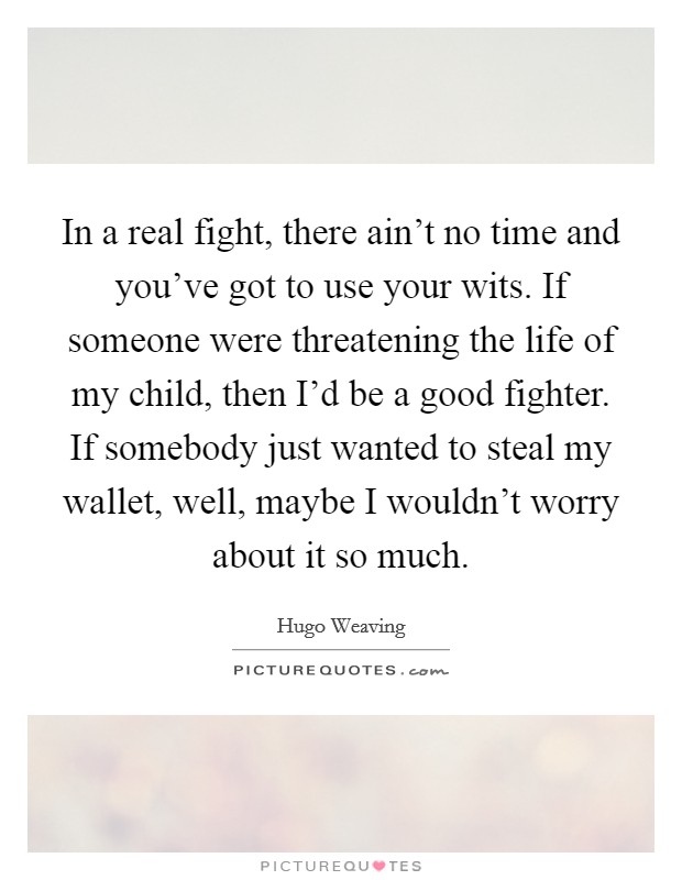 In a real fight, there ain't no time and you've got to use your wits. If someone were threatening the life of my child, then I'd be a good fighter. If somebody just wanted to steal my wallet, well, maybe I wouldn't worry about it so much Picture Quote #1