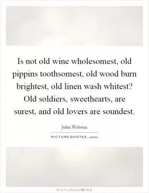 Is not old wine wholesomest, old pippins toothsomest, old wood burn brightest, old linen wash whitest? Old soldiers, sweethearts, are surest, and old lovers are soundest Picture Quote #1