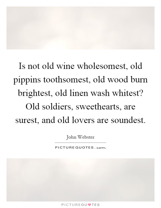 Is not old wine wholesomest, old pippins toothsomest, old wood burn brightest, old linen wash whitest? Old soldiers, sweethearts, are surest, and old lovers are soundest Picture Quote #1