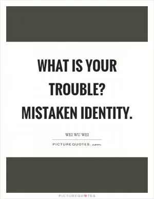 What is your trouble? Mistaken identity Picture Quote #1