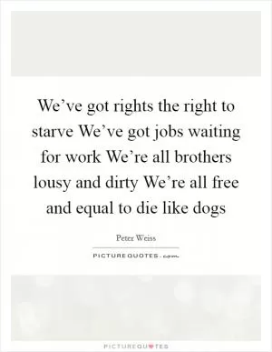 We’ve got rights the right to starve We’ve got jobs waiting for work We’re all brothers lousy and dirty We’re all free and equal to die like dogs Picture Quote #1