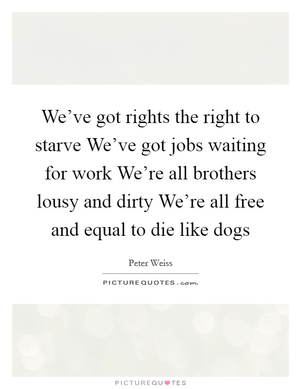 We've got rights the right to starve We've got jobs waiting for work We're all brothers lousy and dirty We're all free and equal to die like dogs Picture Quote #1