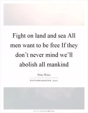 Fight on land and sea All men want to be free If they don’t never mind we’ll abolish all mankind Picture Quote #1
