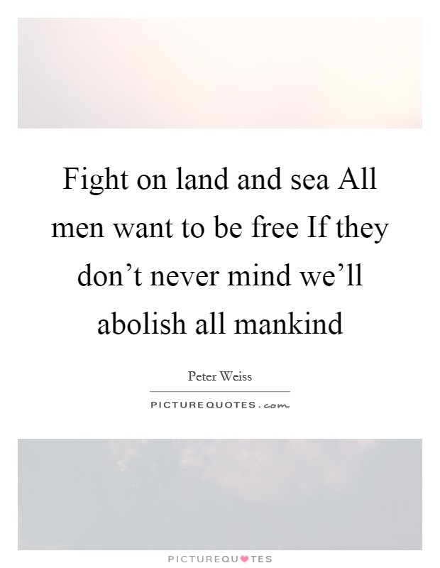 Fight on land and sea All men want to be free If they don't never mind we'll abolish all mankind Picture Quote #1