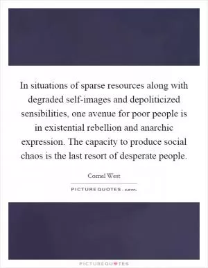 In situations of sparse resources along with degraded self-images and depoliticized sensibilities, one avenue for poor people is in existential rebellion and anarchic expression. The capacity to produce social chaos is the last resort of desperate people Picture Quote #1