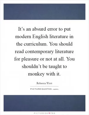 It’s an absurd error to put modern English literature in the curriculum. You should read contemporary literature for pleasure or not at all. You shouldn’t be taught to monkey with it Picture Quote #1