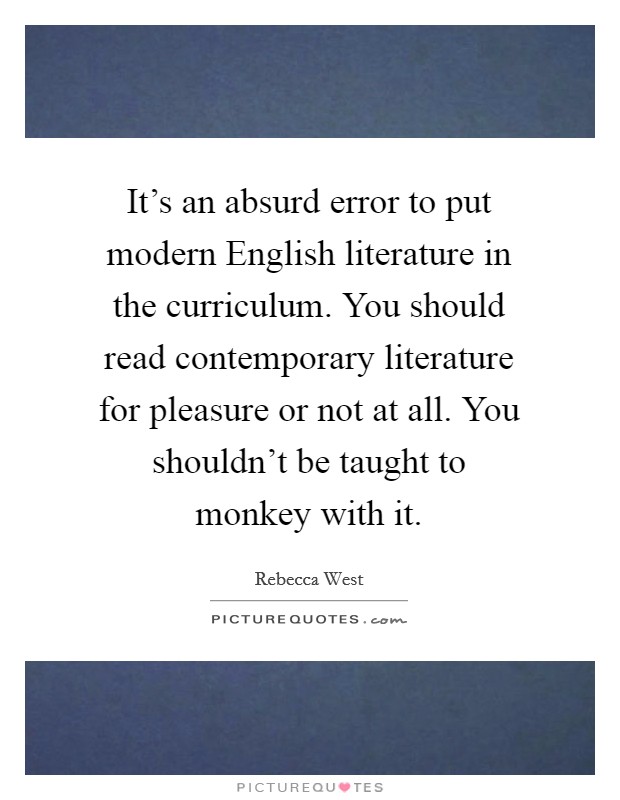 It's an absurd error to put modern English literature in the curriculum. You should read contemporary literature for pleasure or not at all. You shouldn't be taught to monkey with it Picture Quote #1