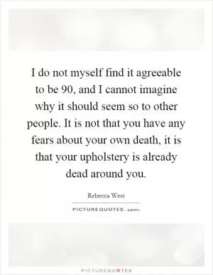 I do not myself find it agreeable to be 90, and I cannot imagine why it should seem so to other people. It is not that you have any fears about your own death, it is that your upholstery is already dead around you Picture Quote #1