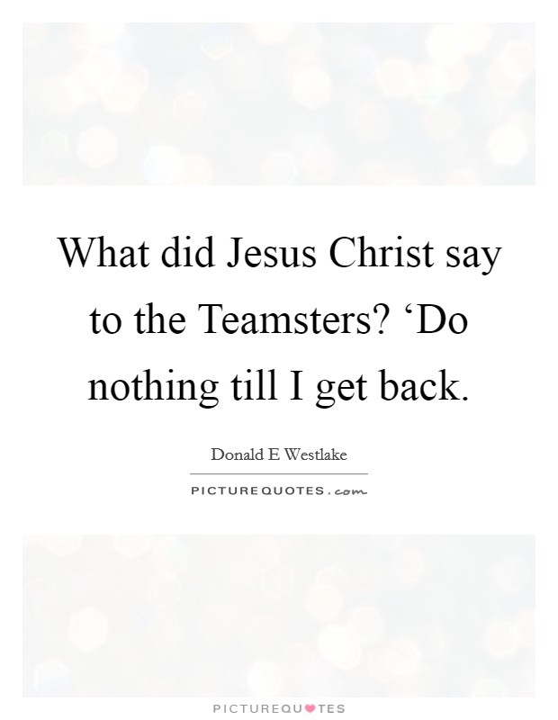 What did Jesus Christ say to the Teamsters? ‘Do nothing till I get back Picture Quote #1