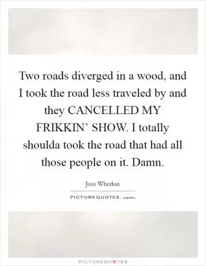 Two roads diverged in a wood, and I took the road less traveled by and they CANCELLED MY FRIKKIN’ SHOW. I totally shoulda took the road that had all those people on it. Damn Picture Quote #1