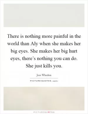 There is nothing more painful in the world than Aly when she makes her big eyes. She makes her big hurt eyes, there’s nothing you can do. She just kills you Picture Quote #1