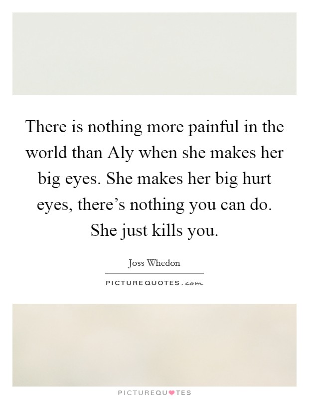 There is nothing more painful in the world than Aly when she makes her big eyes. She makes her big hurt eyes, there's nothing you can do. She just kills you Picture Quote #1