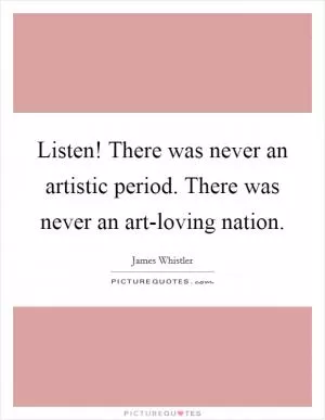 Listen! There was never an artistic period. There was never an art-loving nation Picture Quote #1