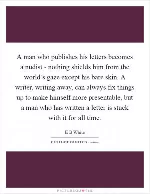 A man who publishes his letters becomes a nudist - nothing shields him from the world’s gaze except his bare skin. A writer, writing away, can always fix things up to make himself more presentable, but a man who has written a letter is stuck with it for all time Picture Quote #1