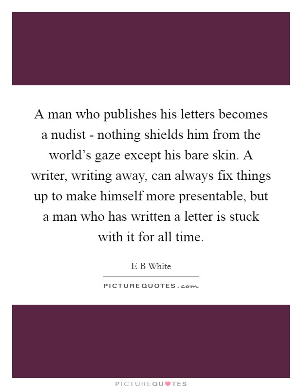 A man who publishes his letters becomes a nudist - nothing shields him from the world's gaze except his bare skin. A writer, writing away, can always fix things up to make himself more presentable, but a man who has written a letter is stuck with it for all time Picture Quote #1