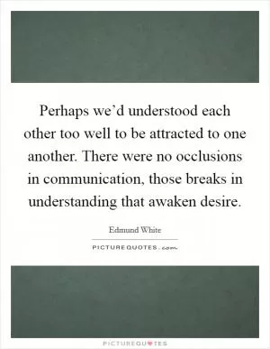 Perhaps we’d understood each other too well to be attracted to one another. There were no occlusions in communication, those breaks in understanding that awaken desire Picture Quote #1