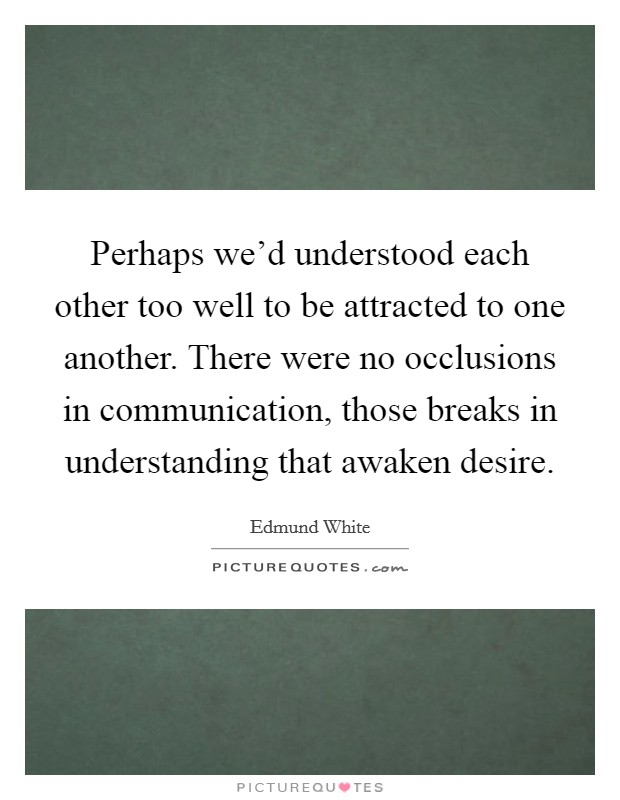 Perhaps we'd understood each other too well to be attracted to one another. There were no occlusions in communication, those breaks in understanding that awaken desire Picture Quote #1