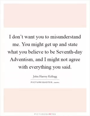 I don’t want you to misunderstand me. You might get up and state what you believe to be Seventh-day Adventism, and I might not agree with everything you said Picture Quote #1