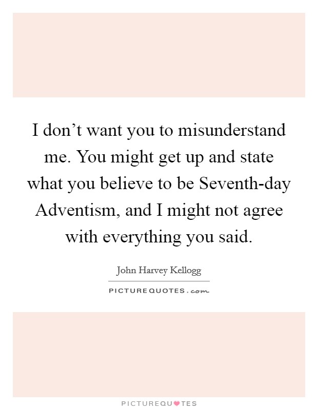 I don't want you to misunderstand me. You might get up and state what you believe to be Seventh-day Adventism, and I might not agree with everything you said Picture Quote #1