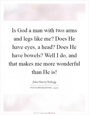 Is God a man with two arms and legs like me? Does He have eyes, a head? Does He have bowels? Well I do, and that makes me more wonderful than He is! Picture Quote #1