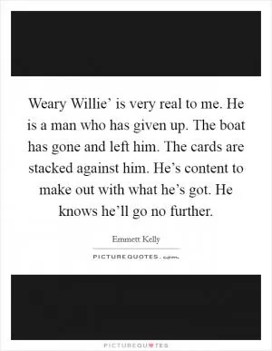 Weary Willie’ is very real to me. He is a man who has given up. The boat has gone and left him. The cards are stacked against him. He’s content to make out with what he’s got. He knows he’ll go no further Picture Quote #1