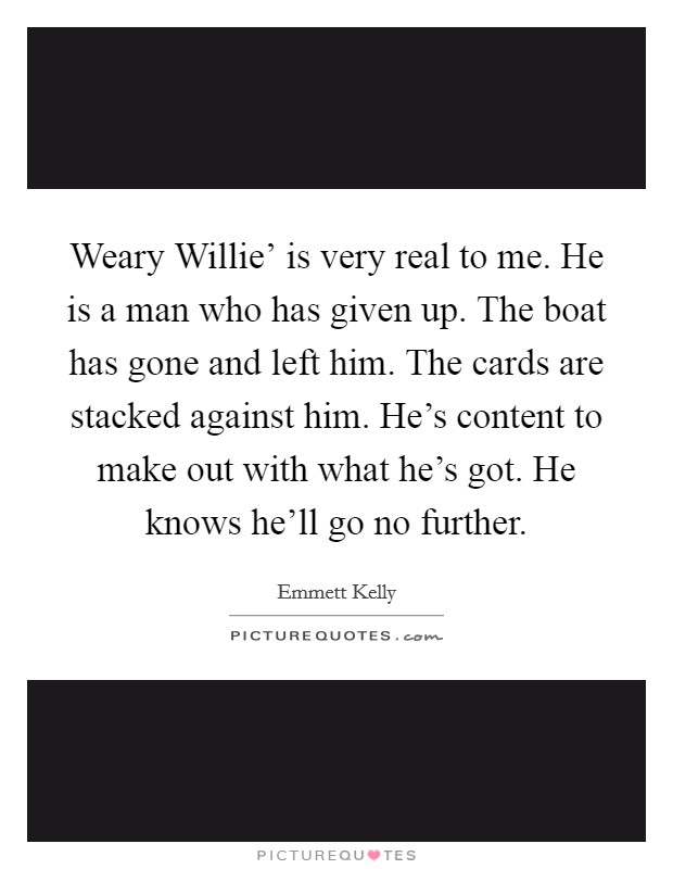 Weary Willie' is very real to me. He is a man who has given up. The boat has gone and left him. The cards are stacked against him. He's content to make out with what he's got. He knows he'll go no further Picture Quote #1